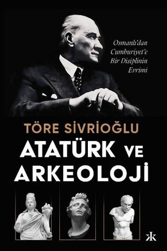 Atatürk ve Arkeoloji: Osmanlı'dan Cumhuriyet'e Bir Disiplinin Evrimi Töre Sivrioğlu Kafka Kitap