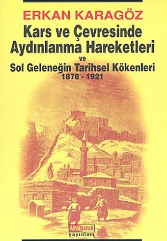 Kars ve Çevresinde Aydınlanma Hareketleri ve Sol Geleneğin Tarihsel Kökenleri 1878 - 1921 Erkan Karagöz, İsmet Arslan Asya Şafak Yayınları