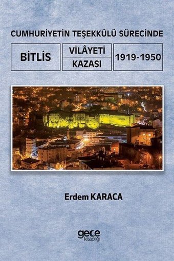 Cumhuriyetin Teşekkülü Sürecinde Bitlis Vilayeti Kazası 1919 - 1950 Erdem Karaca Gece Kitaplığı