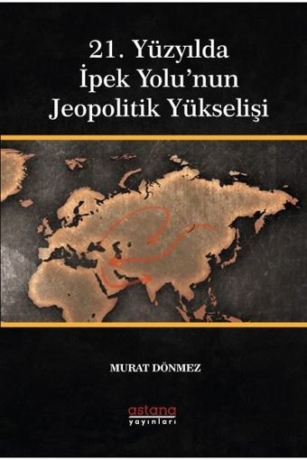 21. Yüzyılda İpek Yolu'nun Jeopolitik Yükselişi Murat Dönmez Astana Yayınları