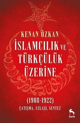 İslamcılık ve Türkçülük Üzerine 1908-1922: Çatışma Uzlaşı Sentez Kenan Özkan Nora