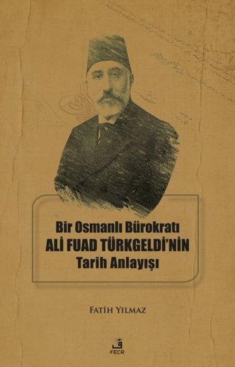 Bir Osmanlı Bürokratı Ali Fuad Türkgeldi'nin Tarih Anlayışı Fatih Yılmaz Fecr Yayınları