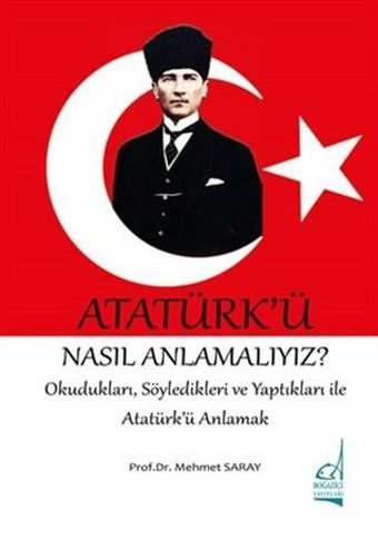 Atatürk'ü Nasıl Anlamalıyız? - OkuduklarıSöyledikleri ve Yaptıkları ile Atatürk'ü Anlamak Mehmet Saray Boğaziçi Yayınları