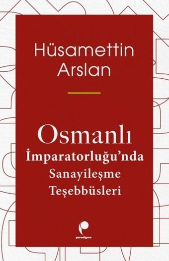 Osmanlı İmparatorluğu'nda Sanayileşme Teşebbüsleri Hüsamettin Arslan Paradigma Yayınları