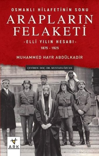Arapların Felaketi: Osmanlı Hilafetinin Sonu - Elli Yılın Hesabı 1875 - 1925 Muhammed Hayr Abdülkadir Ark Kitapları