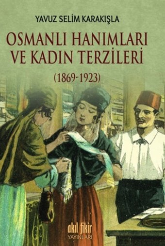 Osmanlı Hanımları ve Kadın Terzileri 1869 - 1923 Yavuz Selim Karakışla Akıl Fikir Yayınları