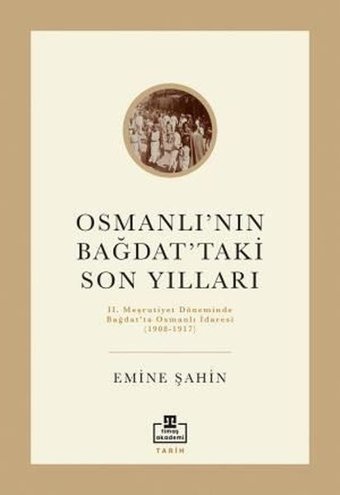 Osmanlının Bağdattaki Son Yılları - 2. Meşrutiyet Döneminde Bağdat'ta Osmanlı İdaresi 1908 - 1917 Emine Şahin Timaş Akademi