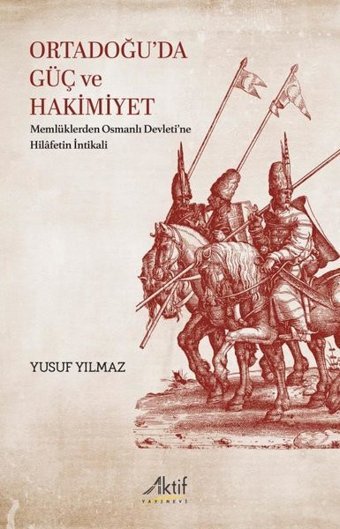 Ortadoğu'da Güç ve Hakimiyet - Memlüklerden Osmanlı Devleti'ne Hilafetin İntikali Yusuf Yılmaz Aktif Yayınları