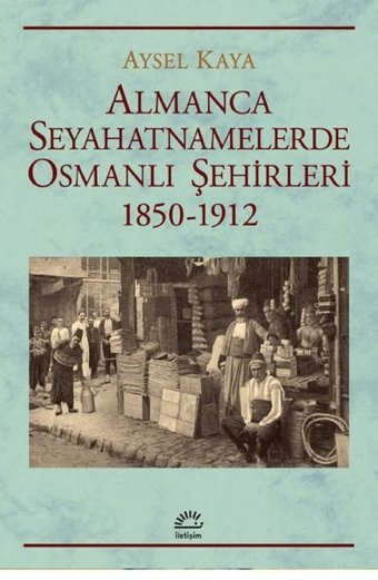 Almanca Seyahatnamelerinde Osmanlı Şehirleri 1850 - 1912 Aysel Kaya İletişim Yayınları