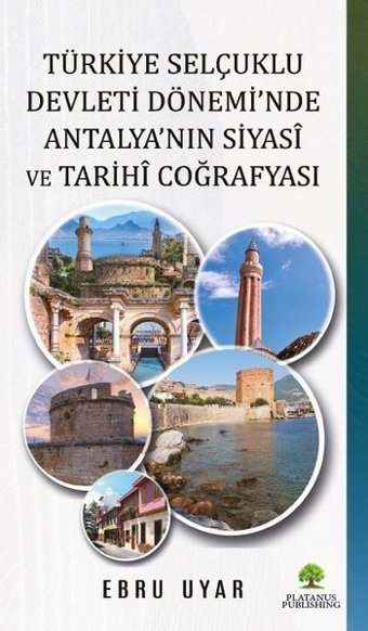 Türkiye Selçuklu Devleti Dönemi'nde Antalya'nın Siyasi ve Tarihi Coğrafyası Ebru Uyar Platanus Publishing