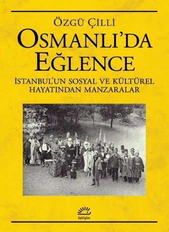 Osmanlı'da Eğlence: İstanbul'un Sosyal ve Kültürel Hayatından Manzaralar Özgü Çilli İletişim Yayınları