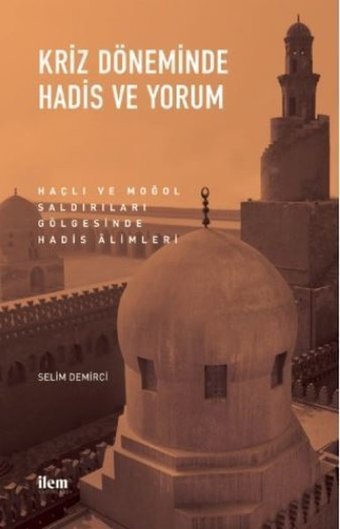 Kriz Döneminde Hadis ve Yorum - Haçlı ve Moğol Saldırıları Gölgesinde Hadis Alimleri Selim Demirci İlem Yayınları