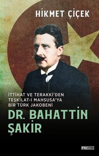 Dr. Bahattin Şakir - İttihat ve Terakki'den Teşkilat-ı Mahsusa'ya Bir Türk Jakobeni Hikmet Çiçek Frekans Kitap