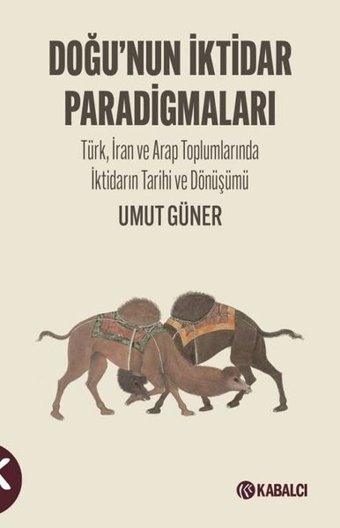 Doğu'nun İktidar Paradigmaları - Türk İran ve Arap Toplumlarında İktidarın Tarihi ve Dönüşümü Umut Güner Kabalcı Yayınevi