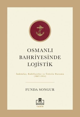 Osmanlı Bahriyesinde Lojistik: İmkanlar Kabiliyetler ve Üslerin Durumu 1867 - 1914 Funda Songur Timaş Akademi