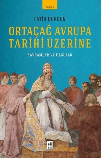 Ortaçağ Avrupa Tarihi Üzerine - Kavramlar ve Olgular Fatih Durgun Ketebe