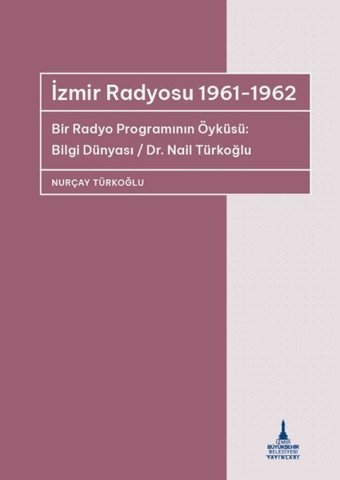 İzmir Radyosu 1961 - 1962 Bir Radyo Programının Öyküsü: Bilgi Dünyası / Dr Nail Türkoğlu Nurçay Türkoğlu İzmir B.Şehir Belediyesi Yayınları