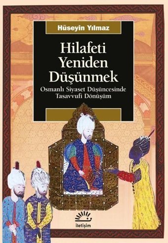 Hilafeti Yeniden Düşünmek - Osmanlı Siyaset Düşüncesinde Tasavvufi Dönüşüm Hüseyin Yılmaz İletişim Yayınları