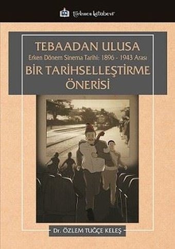 Tebaadan Ulusa Erken Dönem Sinema Tarihi 1896 - 1943 Arası Bir Tarihselleştirme Önerisi Özlem Tuğçe Keleş Türkmen Kitabevi