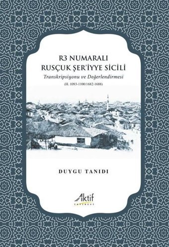 R3 Numaralı Rusçuk Şer'iyye Sicili - Transkripsiyonu ve Değerlendirmesi Duygu Tanıdı Aktif Yayınları