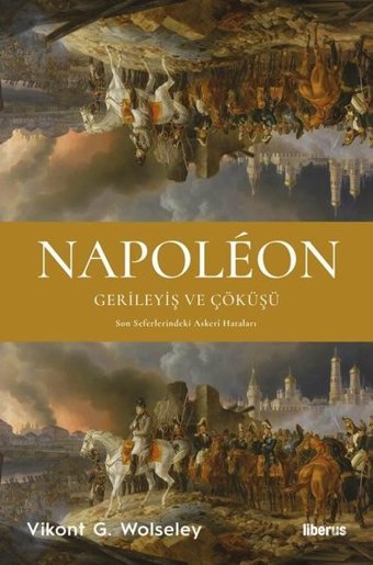 Napoleon: Gerileyiş ve Çöküşü - Son Seferlerindeki Askeri Hataları Vikont G. Wolseley Liberus