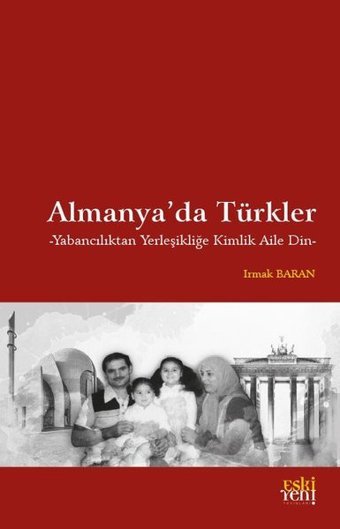 Almanya'da Türkler - Yabancılıktan Yerleşikliğe Kimlik Aile Din Irmak Baran Eskiyeni Yayınları