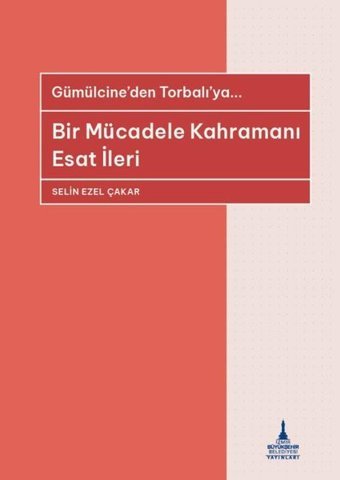 Bir Mücadele Kahramanı Esat İleri - Gümülcine'den Torbalı'ya Selin Ezel Çakar İzmir B.Şehir Belediyesi Yayınları