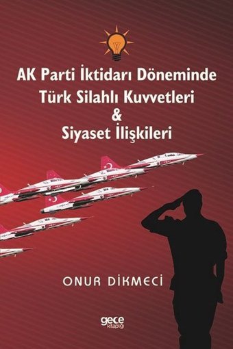 AK Parti İktidarı Döneminde Türk Silahlı Kuvvetleri ve Siyaset İlişkileri Onur Dikmeci Gece Kitaplığı