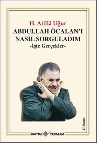 Abdullah Öcalan'ı Nasıl Sorguladım - İşte Gerçekler H. Atilla Uğur Kaynak Yayınları