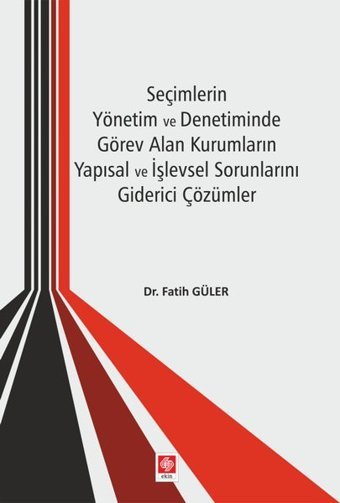 Seçimlerin Yönetim ve Denetiminde Görev Alan Kurumların Yapısal ve İşlevsel Sorunlarını Giderici Çözümler Fatih Güler Ekin Basım Yayın