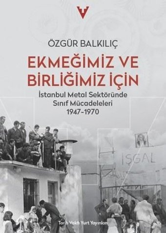 Ekmeğimiz ve Birliğimiz İçin - İstanbul Metal Sektöründe Sınıf Mücadeleleri 1947 - 1970 Özgür Balkılıç Tarih Vakfı Yurt Yayınları