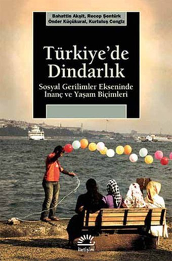 Türkiye'de Dindarlık - Sosyal Gerilimler Ekseninde İnanç ve Yaşam Biçimleri Kurtuluş Cengiz, Bahattin Akşit, Recep Şentürk, Önder Küçükkural İletişim Yayınları