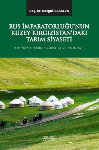 Rus İmparatorluğu'nun Kuzey Kırgızistan'daki Tarım Siyaseti - 19.Yüzyılın İkinci Yarısı 20.Yüzyılın Başı Nazgul Isabaeva Astana Yayınları