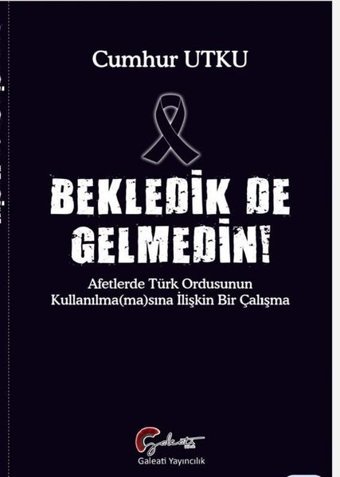 Bekledik de Gelmedin! Afetlerde Türk Ordusunun Kulllanılmamasına İlişkin Bir Çalışma Cumhur Utku Galeati