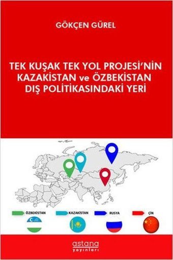 Tek Kuşak Tek Yol Projesi'nin Kazakistan ve Özbekistan Dış Politikasındaki Yeri Gökçen Gürel Astana Yayınları