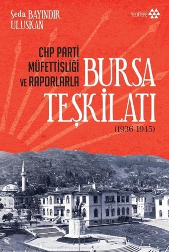 CHP Parti Müfettişliği ve Raporlarla Bursa Teşkilatı 1936 - 1945 Seda Bayındır Uluskan Yeditepe Yayınevi