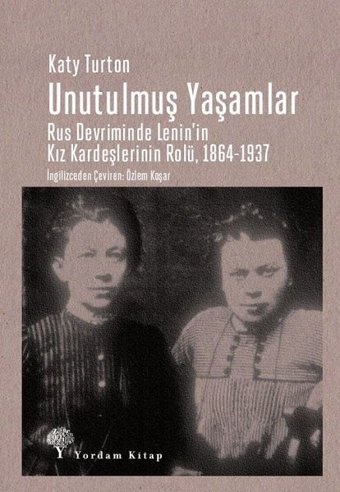 Unutulmuş Yaşamlar: Rus Devriminde Lenin'in Kız Kardeşlerinin Rolü 1864-1937 Katy Turton Yordam Kitap