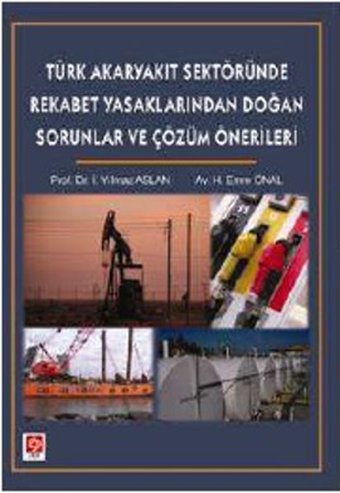 Türk Akaryakıt Sektöründe Rekabet Yasaklarından Doğan Sorunlar ve Çözüm Önerileri H. Emre Önal, İ. Yılmaz Aslan Ekin Basım Yayın