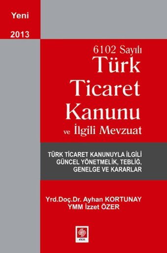 6102 Sayılı Türk Ticaret Kanunu ve İlgili Mevzuat Ayhan Kortunay, İzzet Özer Ekin Basım Yayın