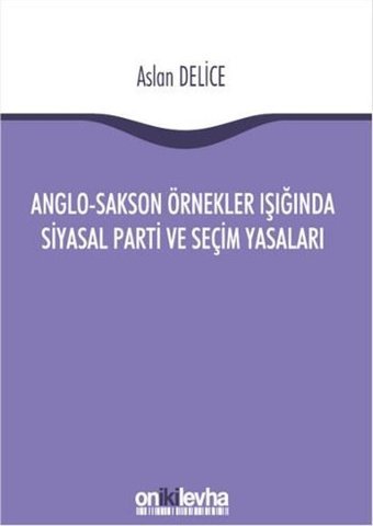 Anglo-Sakson Örnekler Işığında Siyasal Parti ve Seçim Yasaları Aslan Delice On İki Levha Yayıncılık