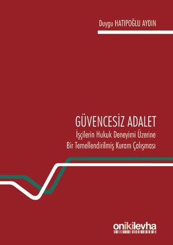 Güvencesiz Adalet: İşçilerin Hukuk Deneyimi Üzerine Bir Temellendirilmiş Kuram Çalışması Duygu Hatipoğlu On İki Levha Yayıncılık