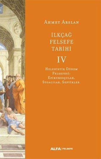 İlk Çağ Felsefe Tarihi 4 - Helenistik Dönem Felsefesi: Epikurosçular Stoacılar Septikler Ahmet Arslan Alfa Yayıncılık