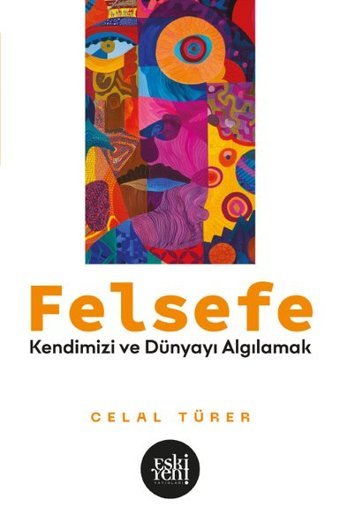 Felsefe - Kendimizi ve Dünyayı Algılamak Celal Türer Eskiyeni Yayınları