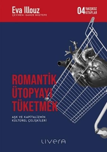Romantik Ütopyayı Tüketmek - Aşk ve Kapitalizmin Kültürel Çelişkileri-Yakışıksız Kitaplar 4 Eva İllouz Livera Yayınevi