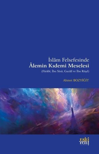İslam Felsefesinde Alemin Kıdemi Meselesi (Farabi İbn Sina Gazali ve İbn Rüşd) Ahmet Bozyiğit Eskiyeni Yayınları