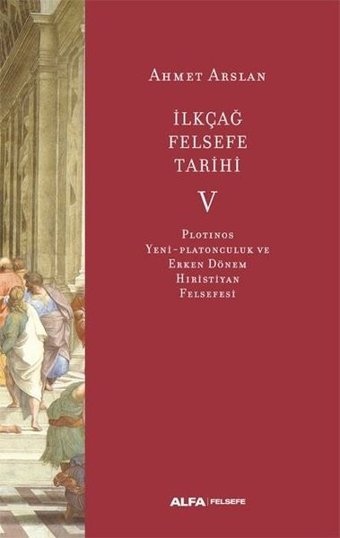 İlk Çağ Felsefe Tarihi 5 - Plotinos Yeni-Platonculuk ve Erken Dönem Hıristiyan Felsefesi Ahmet Arslan Alfa Yayıncılık