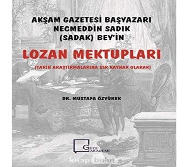 Akşam Gazetesi Başyazarı NecmeddIn Sadık (Sadak) Beyi̇n Lozan Mektupları(Tarih Araştırmalarına Bir Kaynak Olarak) Mustafa Özyürek Gece Akademi