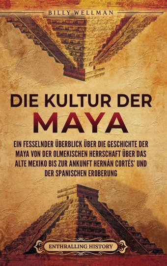 Die Kultur Der MayaeIn Fesselnder Überblick Über Die Geschichte Der Maya Von Der Olmekischen Herrschaft Über Das Alte Mexiko Bis Zur Ankunft Hernn Corts' Und Der Spanischen Eroberung Wellman, Billy Billy Wellman