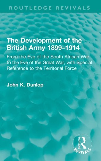 The Development Of The British Army 1899-1914From The Eve Of The South African War To The Eve Of The Great War, With Special Reference To The Territorial Force ( Revivals) Dunlop, John K Routledge