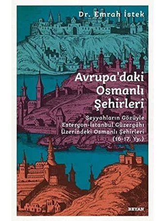 Avrupadaki Osmanlı Şehirleriseyyahların Gözüyle Estergon-İstanbul Güzergahı Üzerindeki Osmanlı Şehirleri (16 - 17. Yy ) Emrah İstek Beyan Yayınları